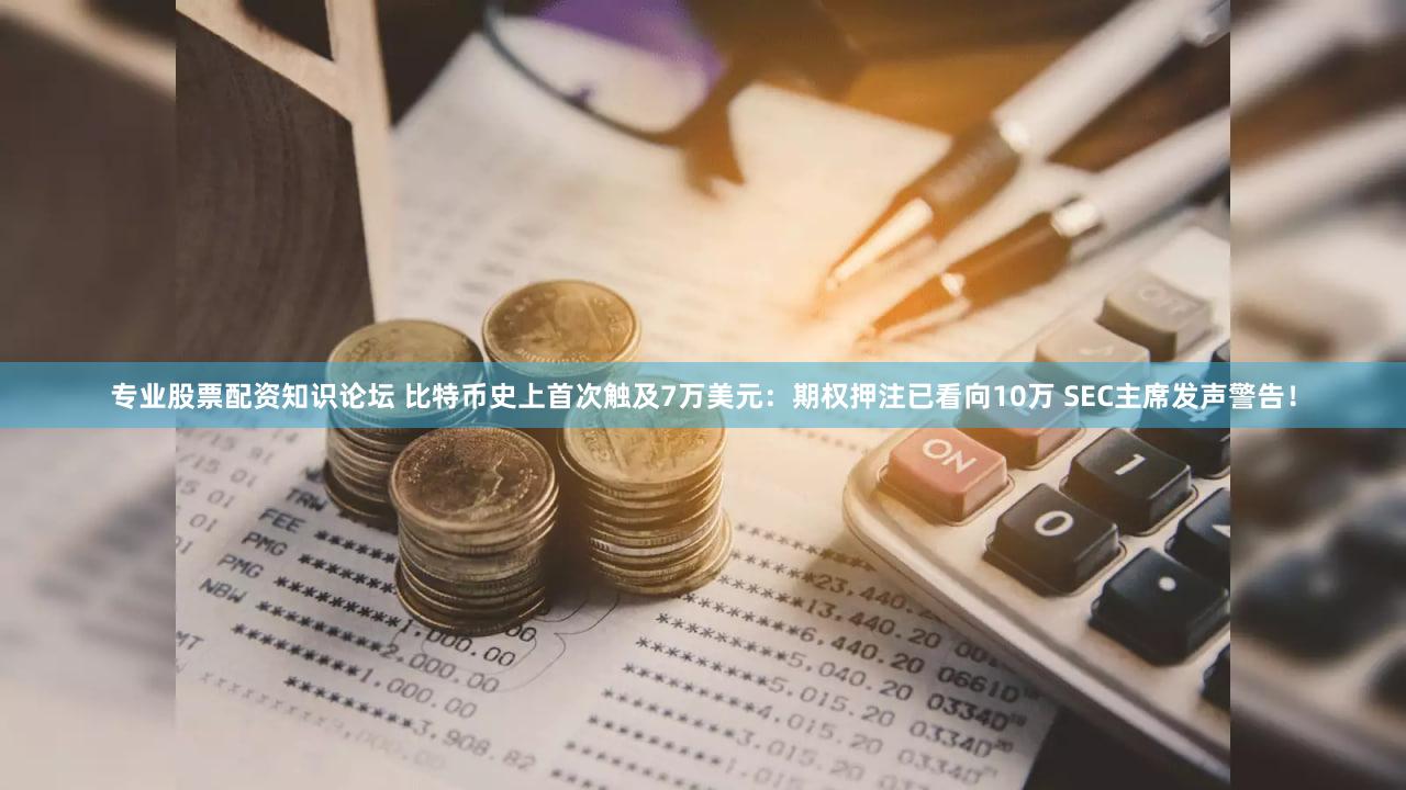 专业股票配资知识论坛 比特币史上首次触及7万美元：期权押注已看向10万 SEC主席发声警告！