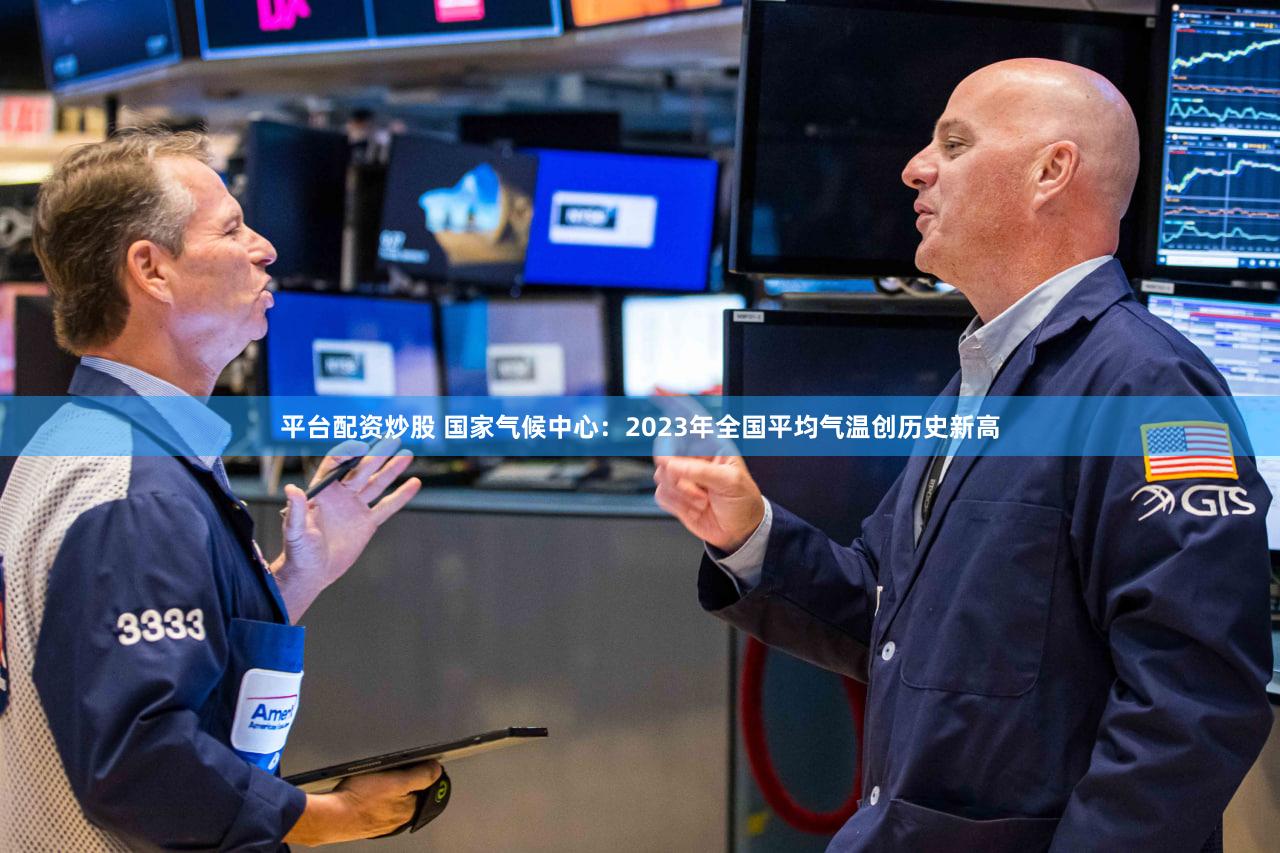 平台配资炒股 国家气候中心:2023年全国平均气温创历史新高