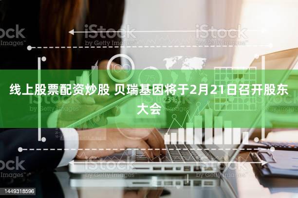 线上股票配资炒股 贝瑞基因将于2月21日召开股东大会
