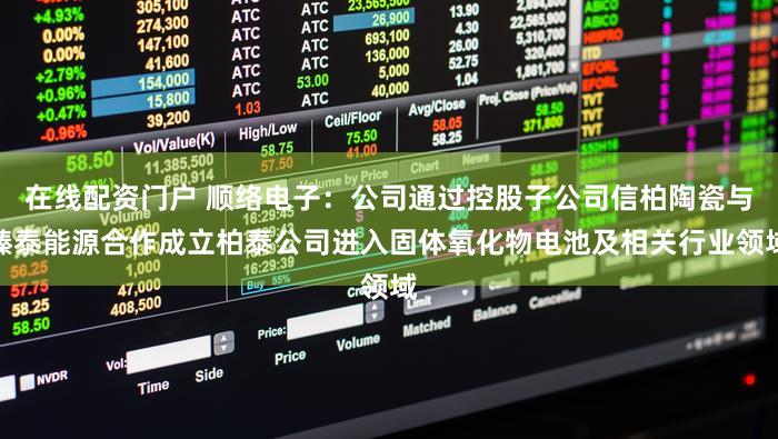 在线配资门户 顺络电子:公司通过控股子公司信柏陶瓷与臻泰能源合作成立柏泰公司进入固体氧化物电池及相关行业领域