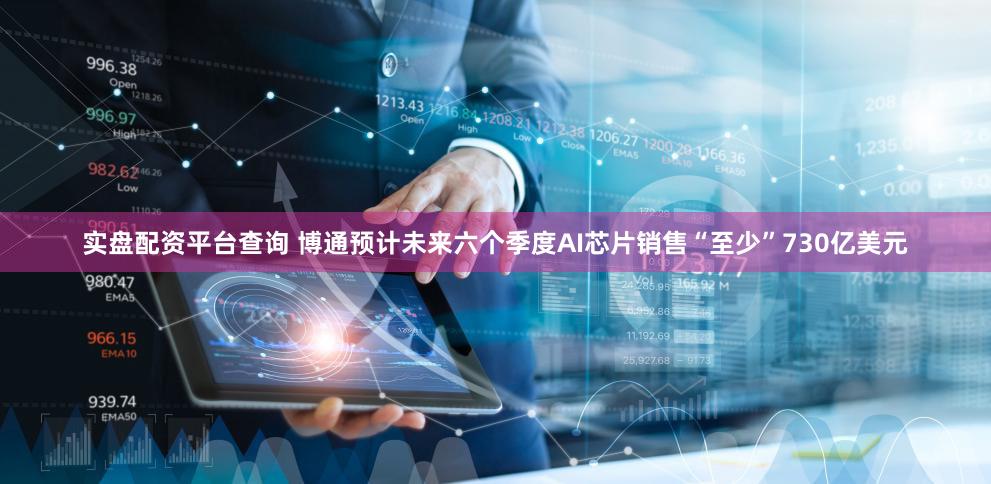 实盘配资平台查询 博通预计未来六个季度AI芯片销售“至少”730亿美元