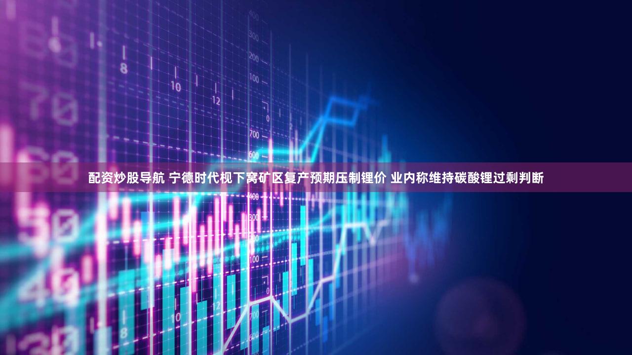 配资炒股导航 宁德时代枧下窝矿区复产预期压制锂价 业内称维持碳酸锂过剩判断