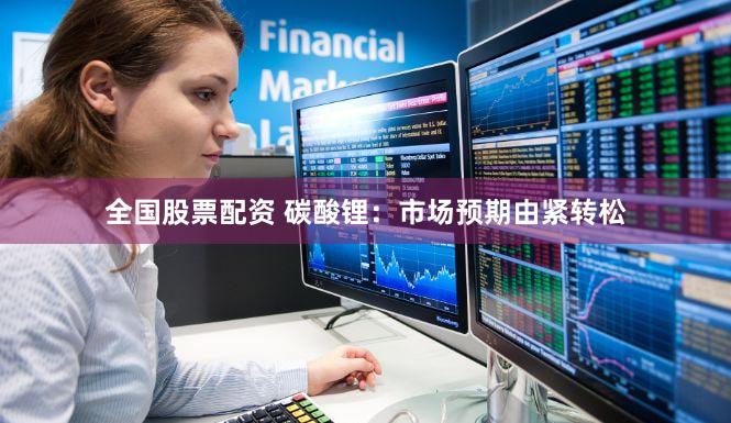 全国股票配资 碳酸锂：市场预期由紧转松