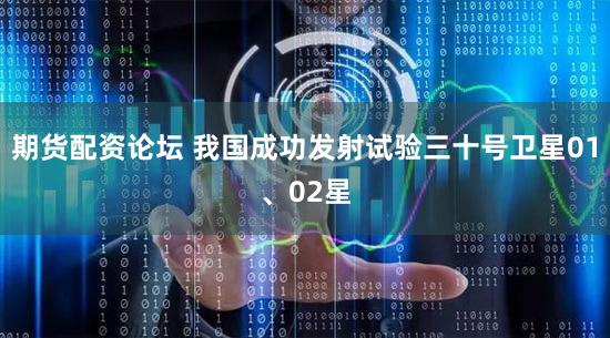 期货配资论坛 我国成功发射试验三十号卫星01、02星