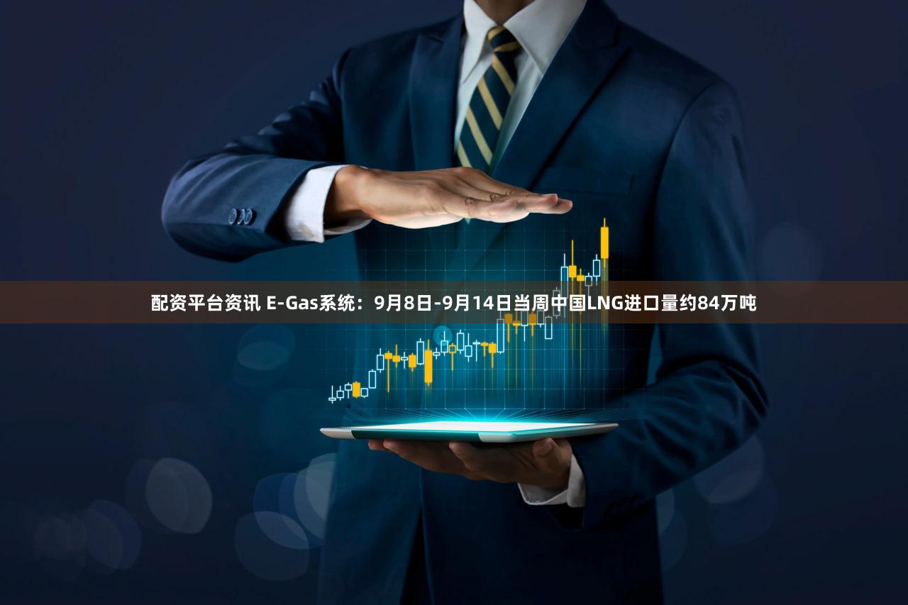 配资平台资讯 E-Gas系统:9月8日-9月14日当周中国LNG进口量约84万吨