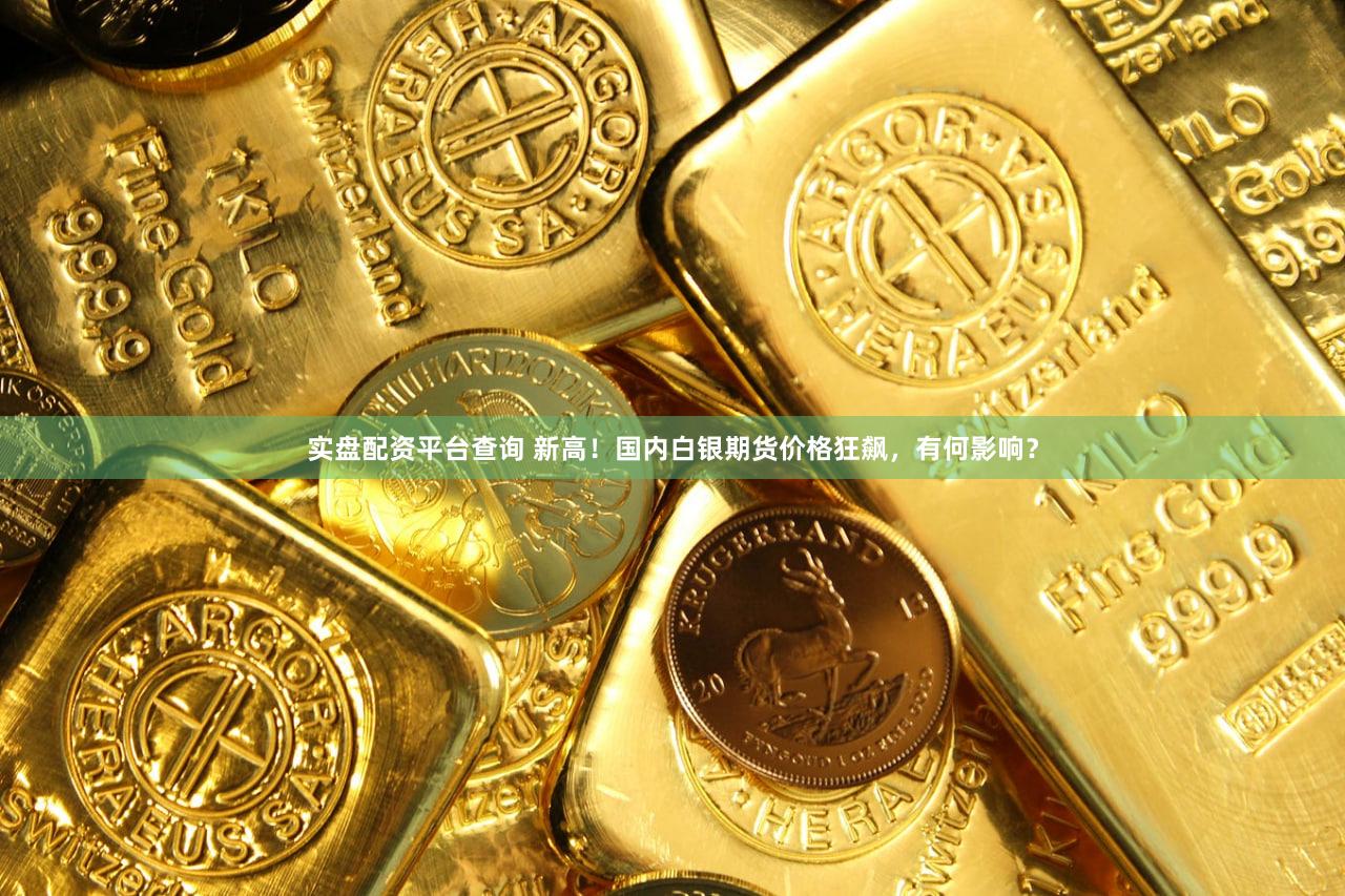 实盘配资平台查询 新高!国内白银期货价格狂飙,有何影响?