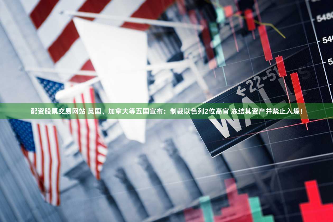 配资股票交易网站 英国、加拿大等五国宣布：制裁以色列2位高官 冻结其资产并禁止入境！