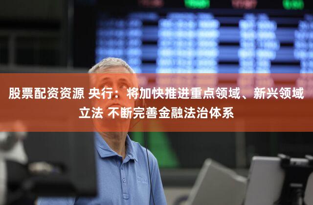股票配资资源 央行：将加快推进重点领域、新兴领域立法 不断完善金融法治体系