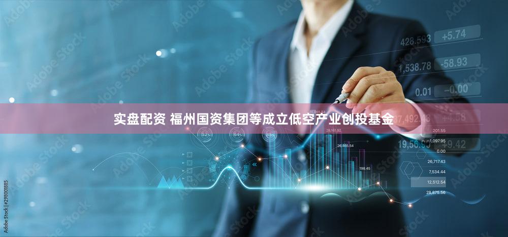 实盘配资 福州国资集团等成立低空产业创投基金
