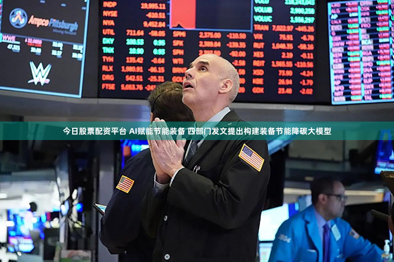 今日股票配资平台 AI赋能节能装备 四部门发文提出构建装备节能降碳大模型