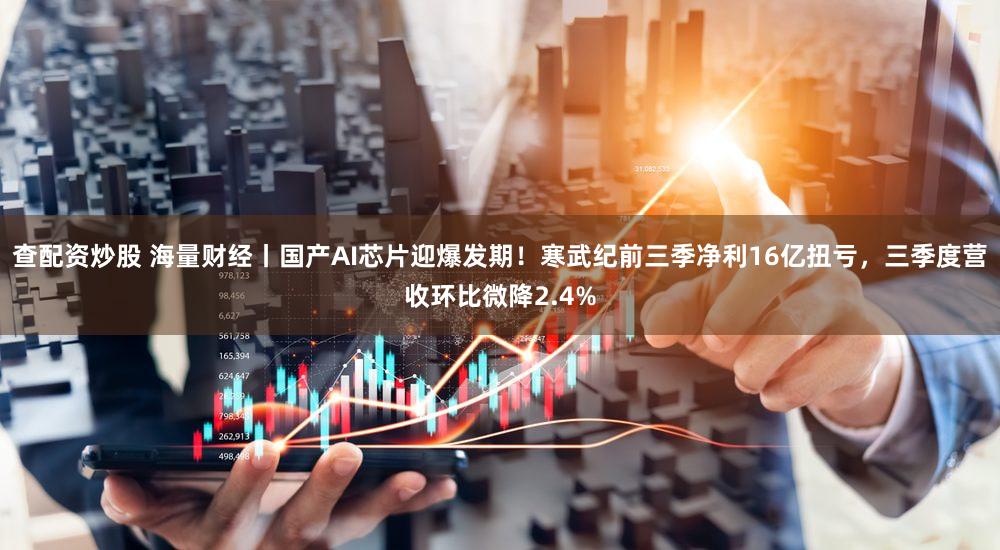 查配资炒股 海量财经丨国产AI芯片迎爆发期！寒武纪前三季净利16亿扭亏，三季度营收环比微降2.4%