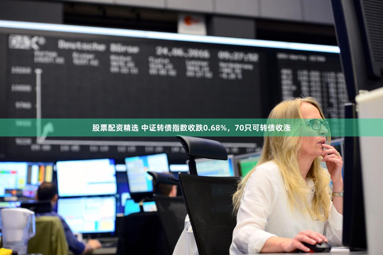 股票配资精选 中证转债指数收跌0.68%,70只可转债收涨