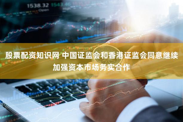 股票配资知识网 中国证监会和香港证监会同意继续加强资本市场务实合作