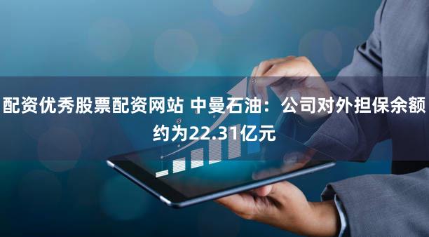 配资优秀股票配资网站 中曼石油:公司对外担保余额约为22.31亿元
