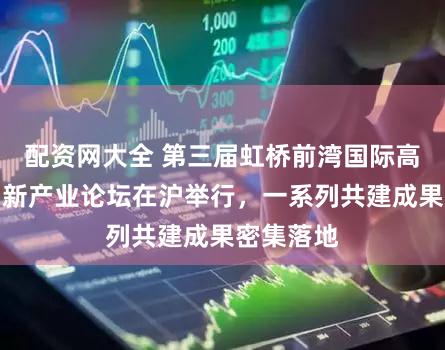 配资网大全 第三届虹桥前湾国际高端药械创新产业论坛在沪举行，一系列共建成果密集落地