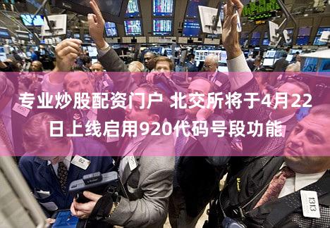 专业炒股配资门户 北交所将于4月22日上线启用920代码号段功能
