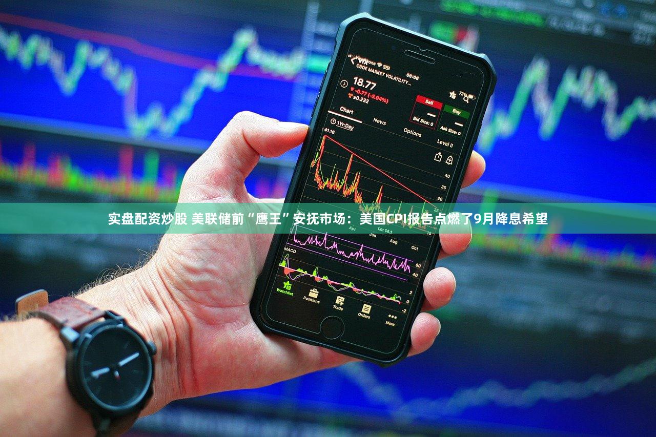 实盘配资炒股 美联储前“鹰王”安抚市场：美国CPI报告点燃了9月降息希望