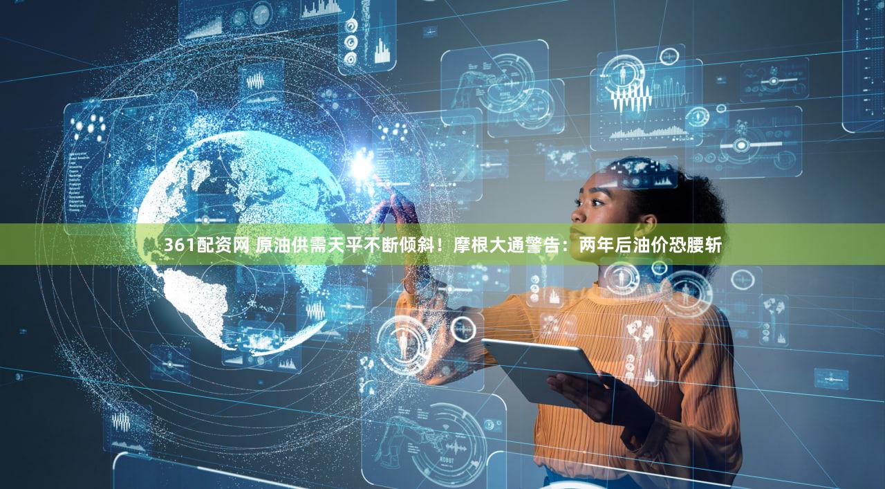 361配资网 原油供需天平不断倾斜!摩根大通警告:两年后油价恐腰斩