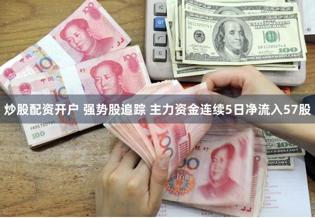 炒股配资开户 强势股追踪 主力资金连续5日净流入57股