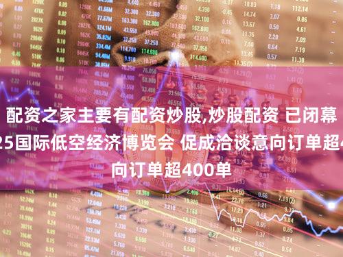配资之家主要有配资炒股,炒股配资 已闭幕的2025国际低空经济博览会 促成洽谈意向订单超400单