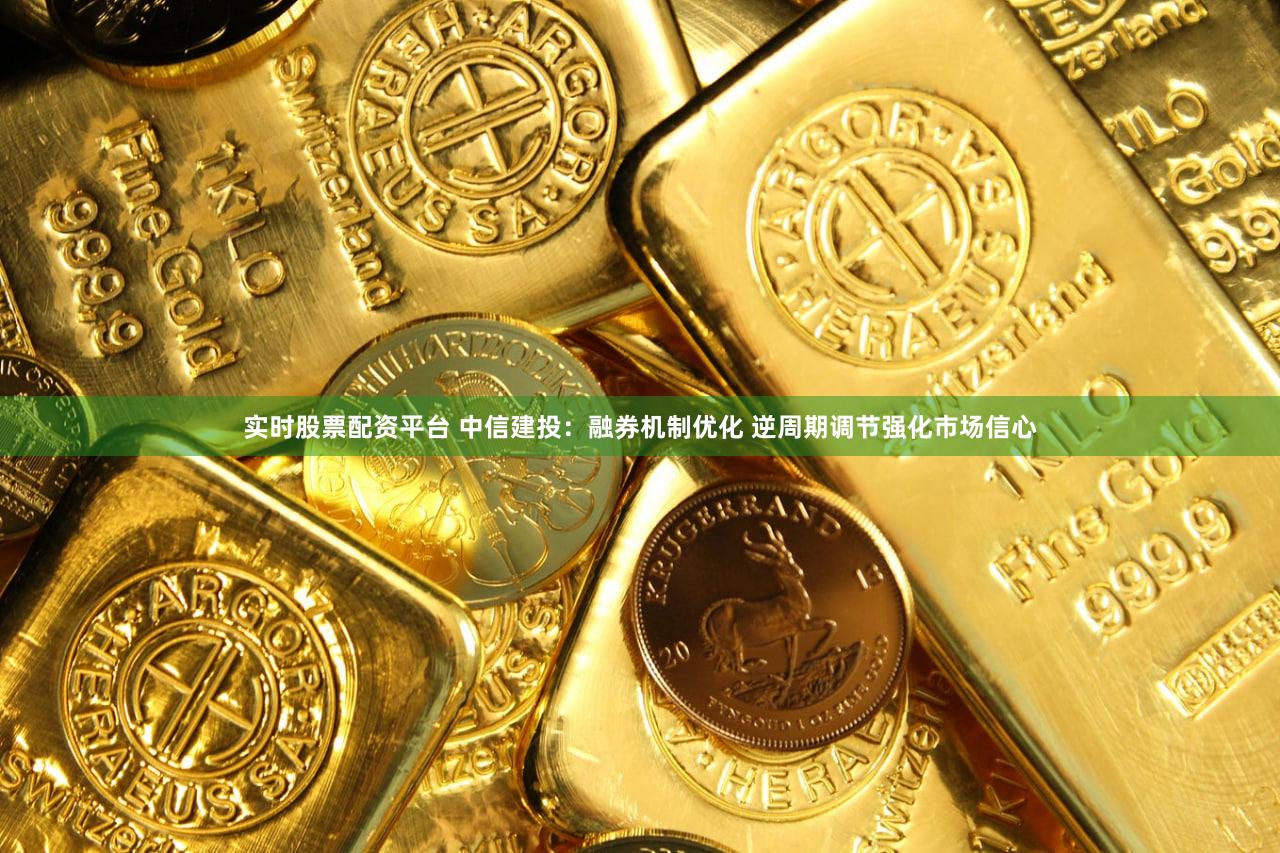 实时股票配资平台 中信建投：融券机制优化 逆周期调节强化市场信心