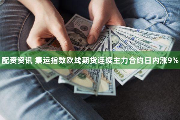配资资讯 集运指数欧线期货连续主力合约日内涨9%
