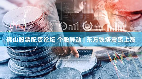 佛山股票配资论坛 个股异动 | 东方铁塔震荡上涨