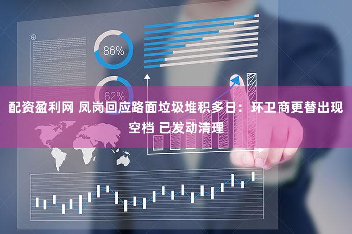配资盈利网 凤岗回应路面垃圾堆积多日:环卫商更替出现空档 已发动清理