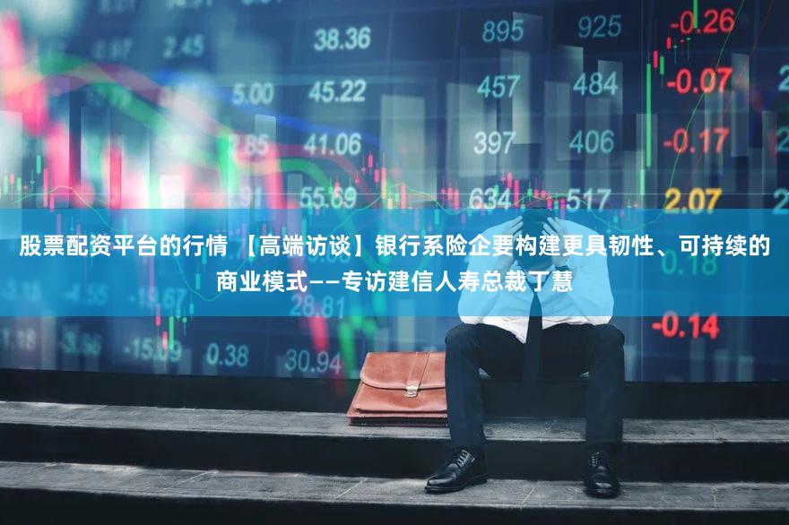 股票配资平台的行情 【高端访谈】银行系险企要构建更具韧性、可持续的商业模式——专访建信人寿总裁丁慧