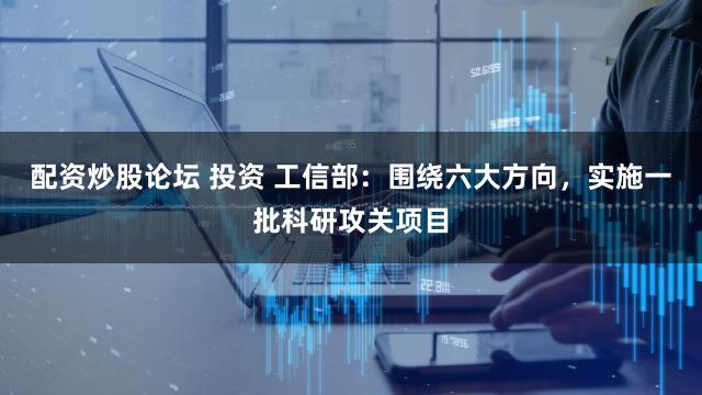 配资炒股论坛 投资 工信部：围绕六大方向，实施一批科研攻关项目