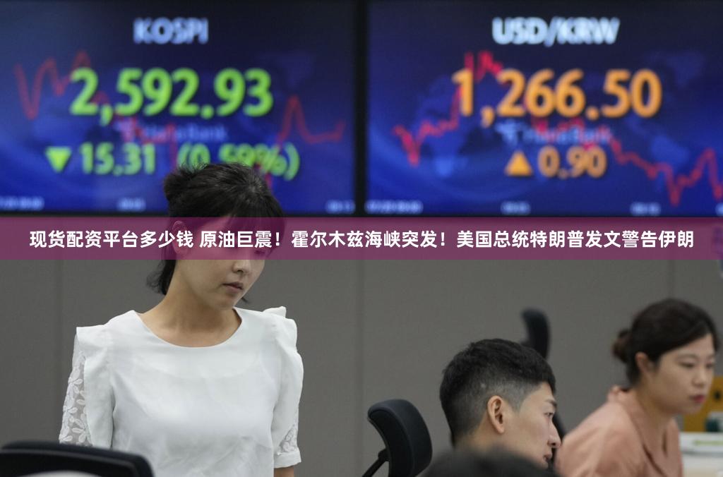 现货配资平台多少钱 原油巨震！霍尔木兹海峡突发！美国总统特朗普发文警告伊朗