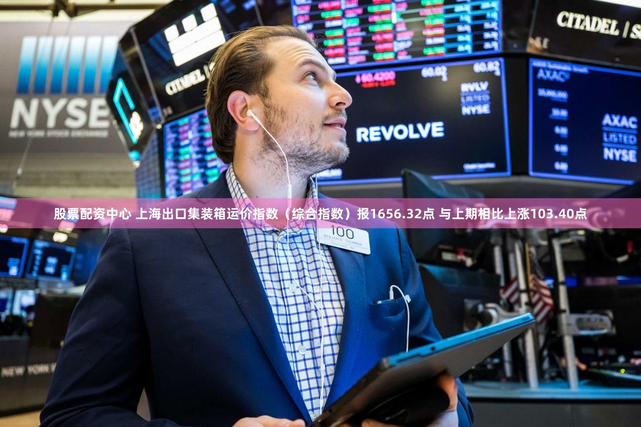 股票配资中心 上海出口集装箱运价指数（综合指数）报1656.32点 与上期相比上涨103.40点