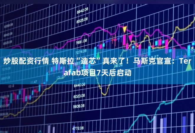 炒股配资行情 特斯拉“造芯”真来了!马斯克官宣:Terafab项目7天后启动