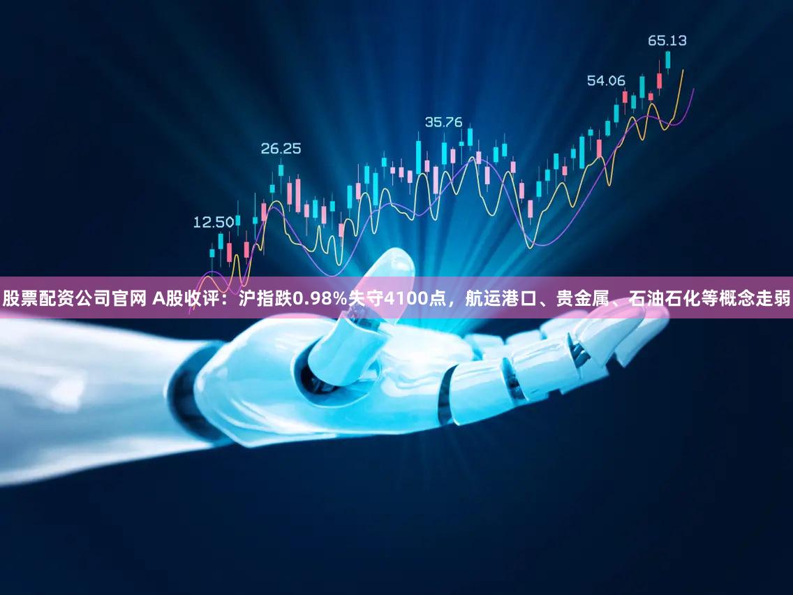 股票配资公司官网 A股收评：沪指跌0.98%失守4100点，航运港口、贵金属、石油石化等概念走弱