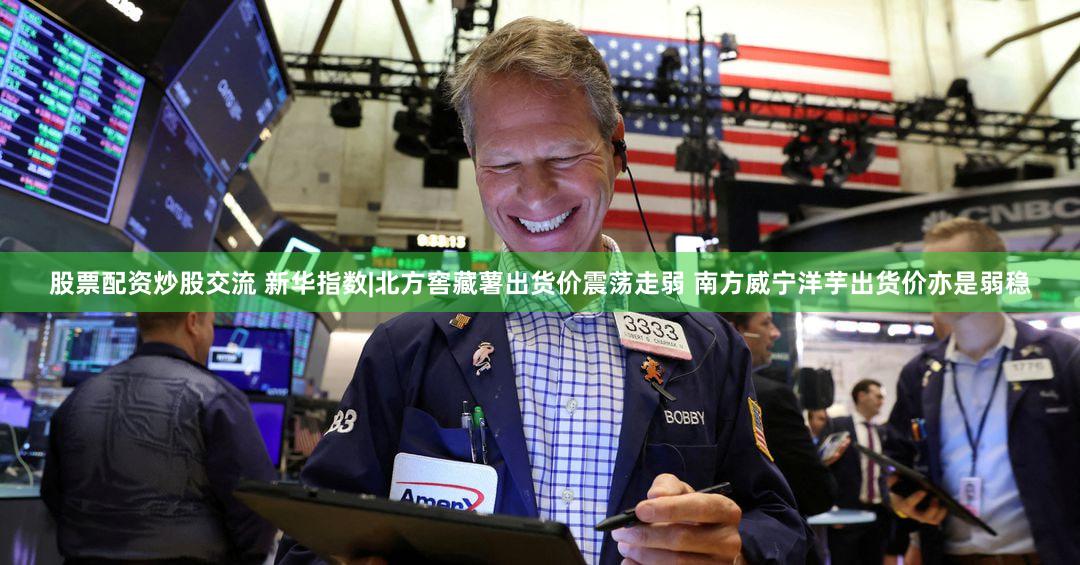 股票配资炒股交流 新华指数|北方窖藏薯出货价震荡走弱 南方威宁洋芋出货价亦是弱稳