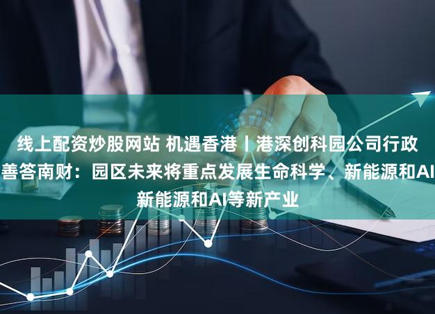 线上配资炒股网站 机遇香港丨港深创科园公司行政总裁马惟善答南财:园区未来将重点发展生命科学、新能源和AI等新产业