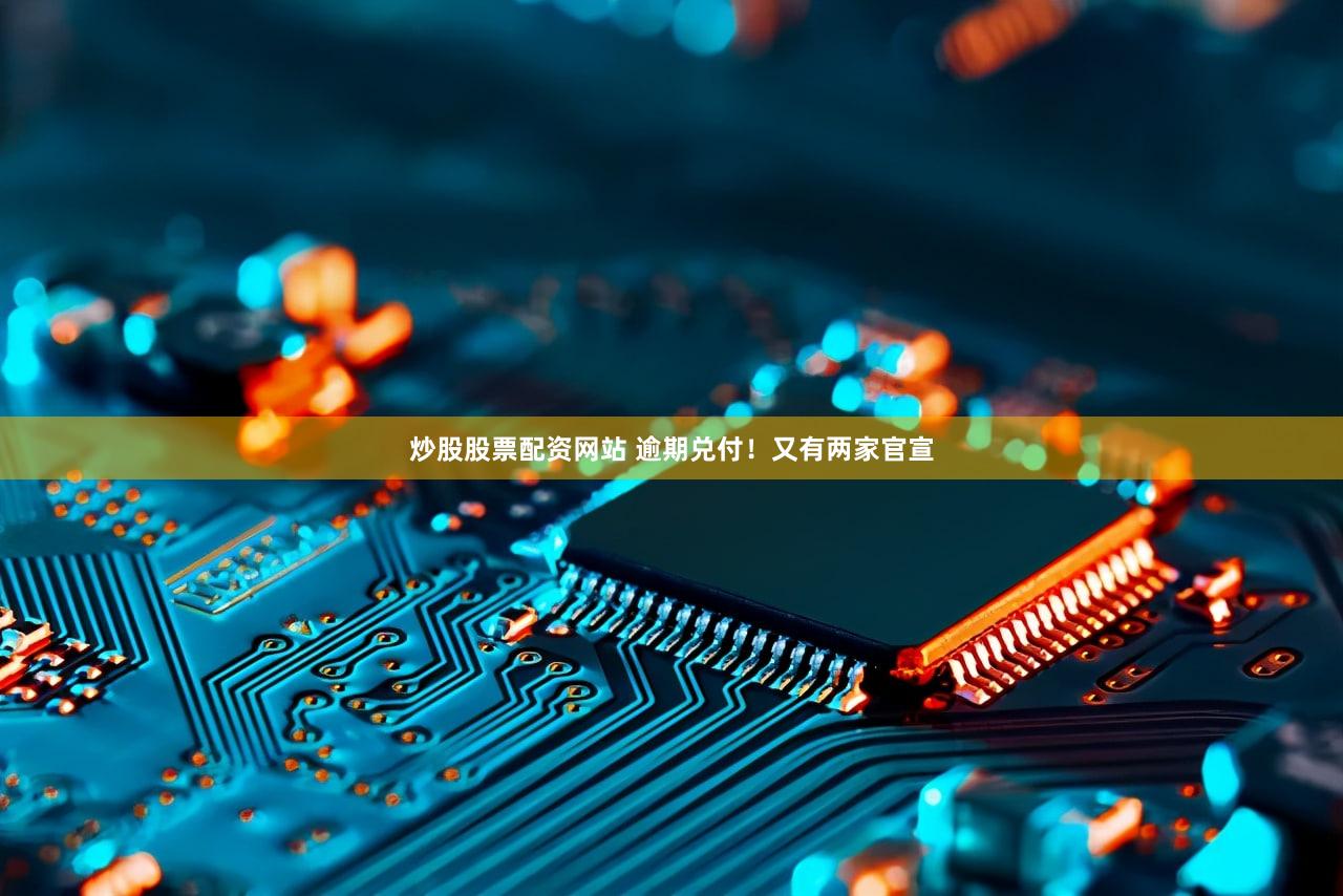 炒股股票配资网站 逾期兑付！又有两家官宣