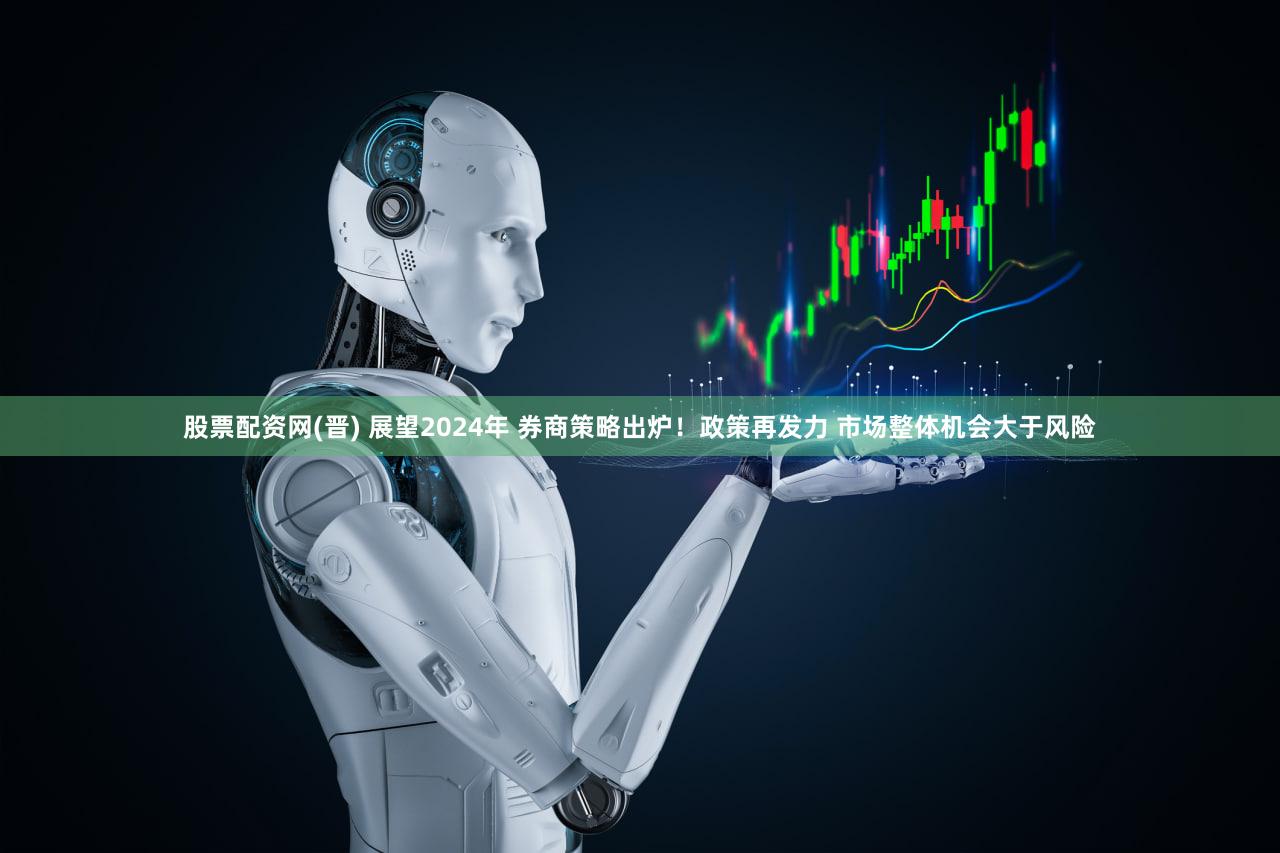股票配资网(晋) 展望2024年 券商策略出炉！政策再发力 市场整体机会大于风险