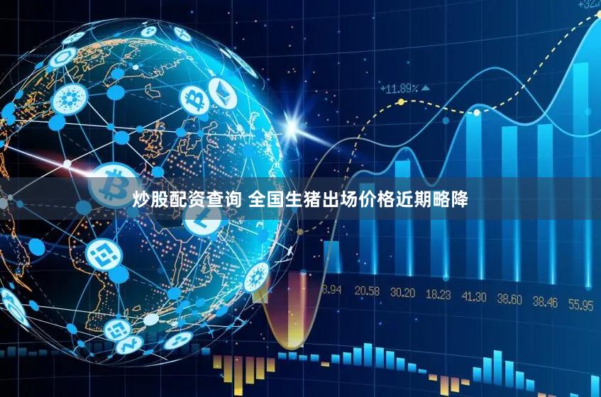 炒股配资查询 全国生猪出场价格近期略降