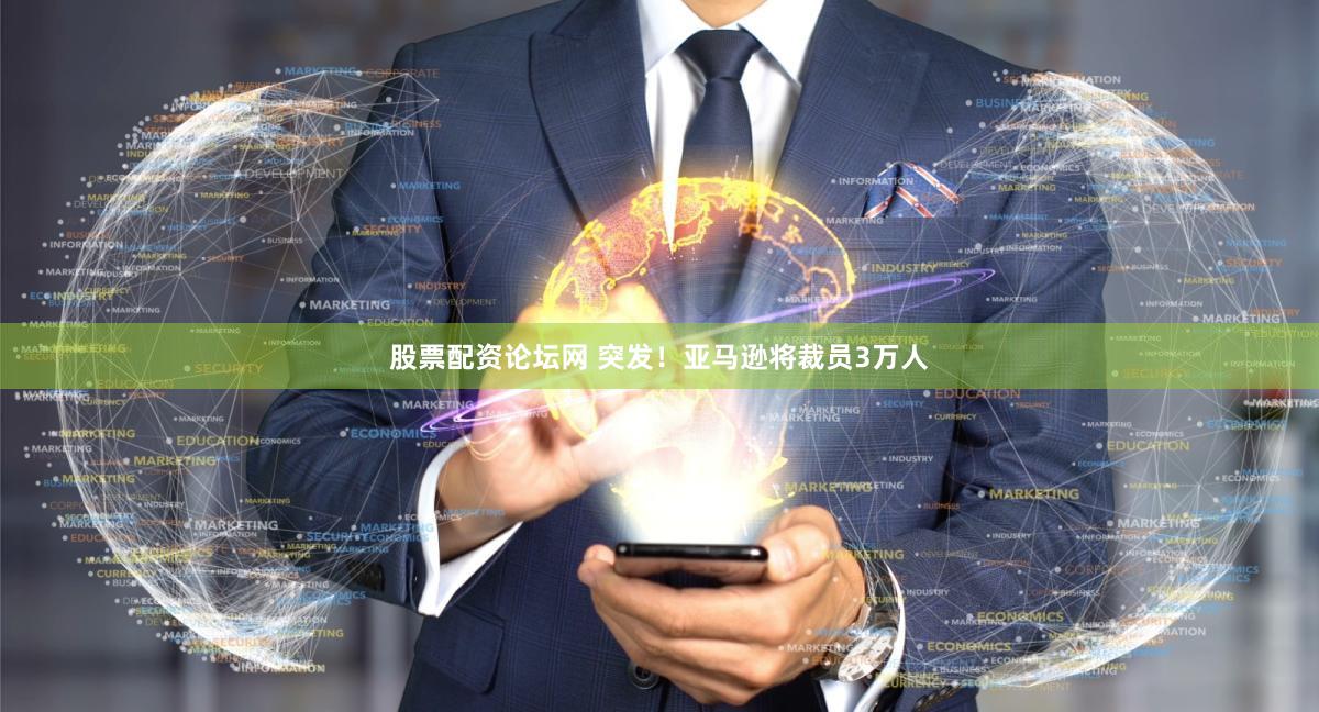 股票配资论坛网 突发！亚马逊将裁员3万人