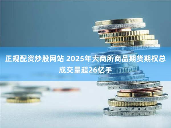 正规配资炒股网站 2025年大商所商品期货期权总成交量超26亿手