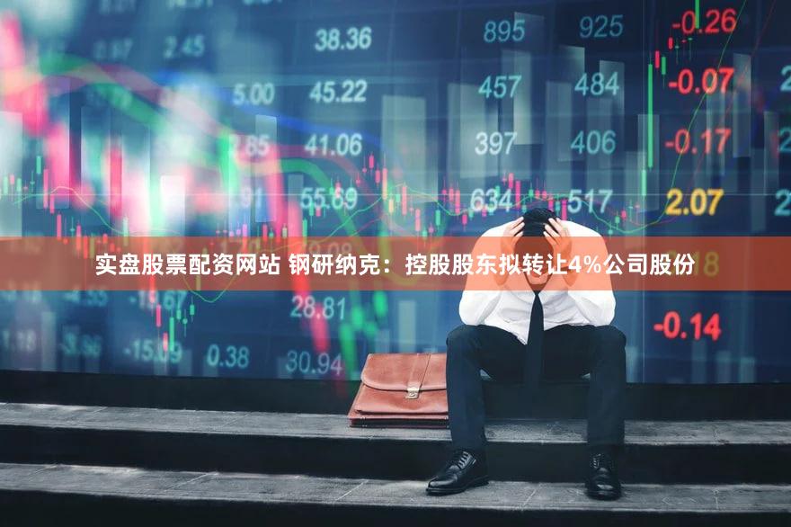 实盘股票配资网站 钢研纳克：控股股东拟转让4%公司股份