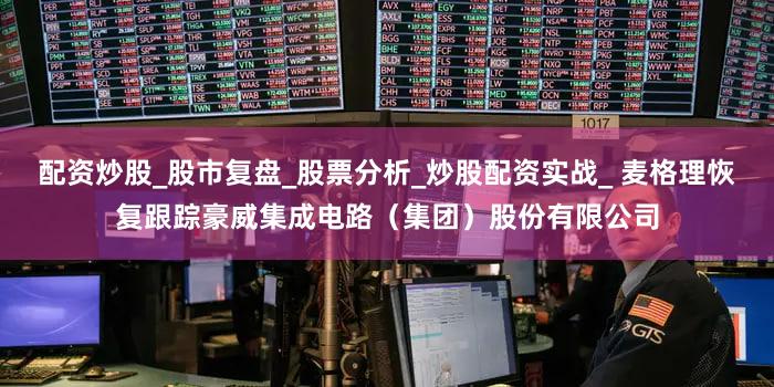 配资炒股_股市复盘_股票分析_炒股配资实战_ 麦格理恢复跟踪豪威集成电路（集团）股份有限公司