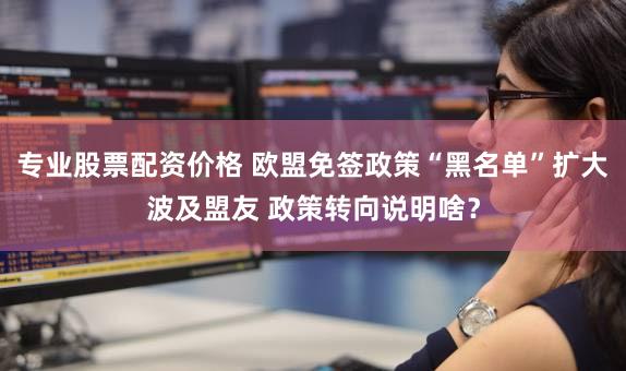 专业股票配资价格 欧盟免签政策“黑名单”扩大波及盟友 政策转向说明啥？