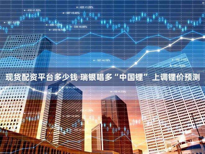 现货配资平台多少钱 瑞银唱多“中国锂” 上调锂价预测