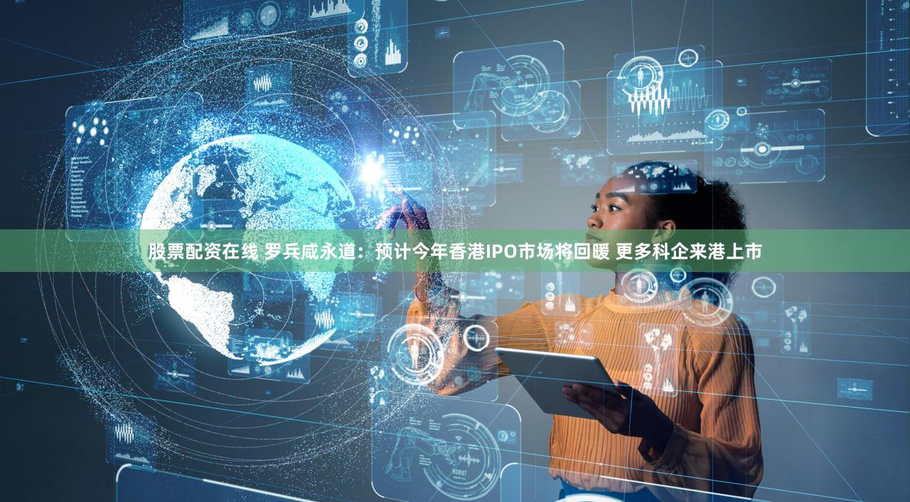 股票配资在线 罗兵咸永道：预计今年香港IPO市场将回暖 更多科企来港上市