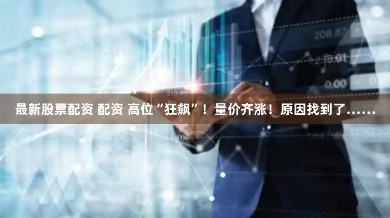 最新股票配资 配资 高位“狂飙”！量价齐涨！原因找到了……