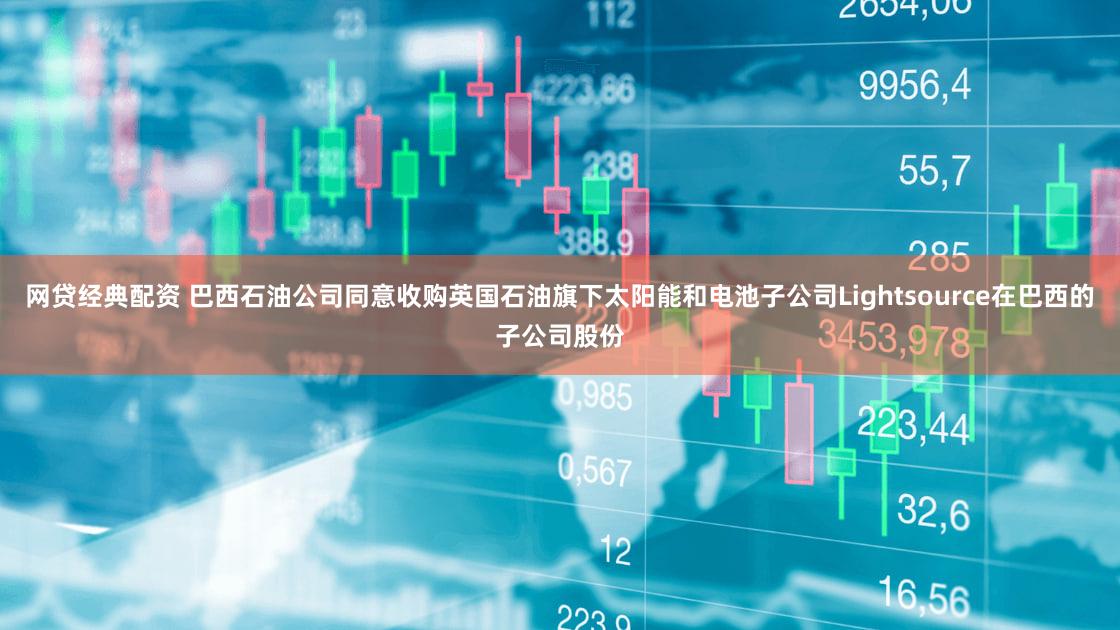 网贷经典配资 巴西石油公司同意收购英国石油旗下太阳能和电池子公司Lightsource在巴西的子公司股份