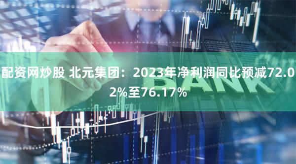 配资网炒股 北元集团：2023年净利润同比预减72.02%至76.17%