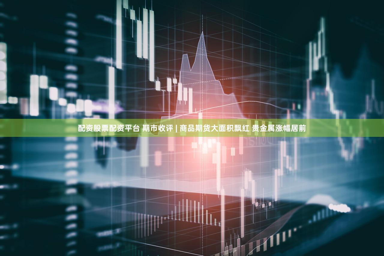配资股票配资平台 期市收评 | 商品期货大面积飘红 贵金属涨幅居前